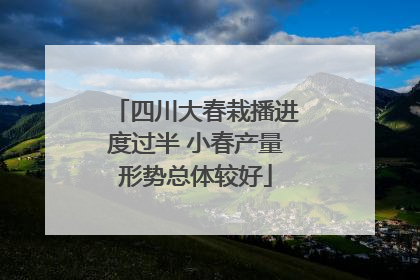 四川大春栽播进度过半 小春产量形势总体较好
