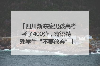 四川渐冻症男孩高考考了400分，寄语特殊学生“不要放弃”