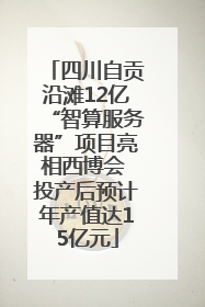 四川自贡沿滩12亿“智算服务器”项目亮相西博会 投产后预计年产值达15亿元