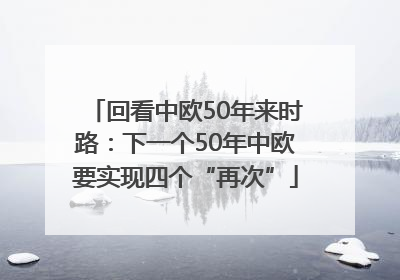 回看中欧50年来时路：下一个50年中欧要实现四个“再次”