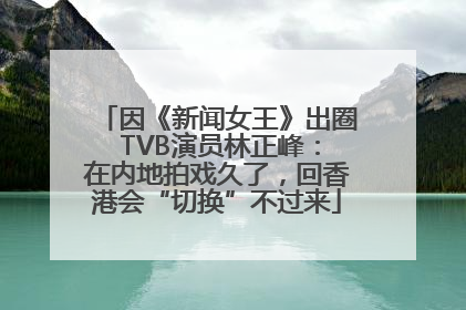 因《新闻女王》出圈 TVB演员林正峰：在内地拍戏久了，回香港会“切换”不过来