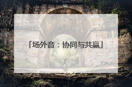 场外音：协同与共赢