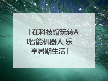在科技馆玩转AI智能机器人 乐享暑期生活