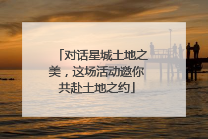 对话星城土地之美，这场活动邀你共赴土地之约