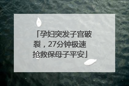 孕妇突发子宫破裂，27分钟极速抢救保母子平安