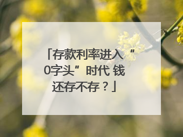 存款利率进入“0字头”时代 钱还存不存？