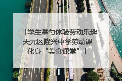 学生掌勺体验劳动乐趣 天元区隆兴中学劳动课化身“美食课堂”