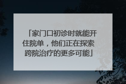 家门口初诊时就能开住院单，他们正在探索跨院治疗的更多可能