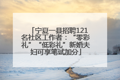 宁夏一县招聘121名社区工作者：“零彩礼”“低彩礼”新婚夫妇可享笔试加分