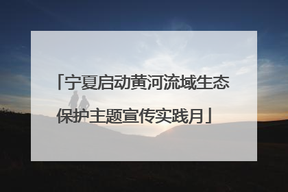宁夏启动黄河流域生态保护主题宣传实践月