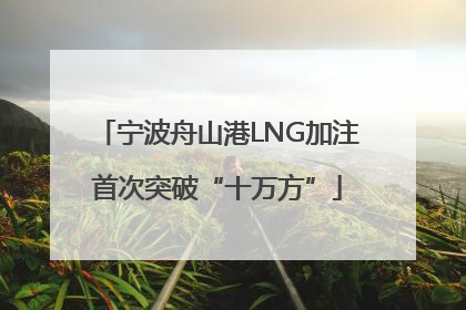 宁波舟山港LNG加注首次突破“十万方”