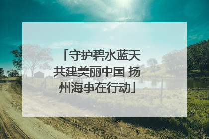 守护碧水蓝天 共建美丽中国 扬州海事在行动