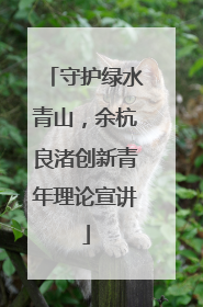 守护绿水青山，余杭良渚创新青年理论宣讲