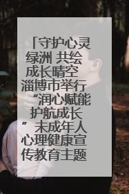 守护心灵绿洲 共绘成长晴空 淄博市举行“润心赋能 护航成长”未成年人心理健康宣传教育主题活动