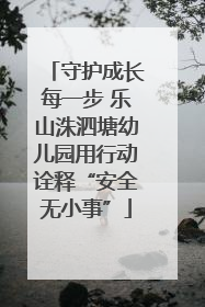 守护成长每一步 乐山洙泗塘幼儿园用行动诠释“安全无小事”