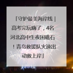 守护最美海岸线｜高考完玩嗨了，4名河北高中生夜困礁石！青岛救援队火速出动救上岸