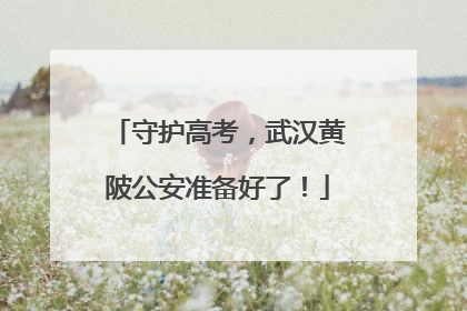 守护高考，武汉黄陂公安准备好了！