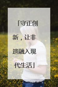 守正创新，让非遗融入现代生活