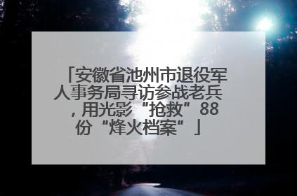 安徽省池州市退役军人事务局寻访参战老兵，用光影“抢救”88份“烽火档案”