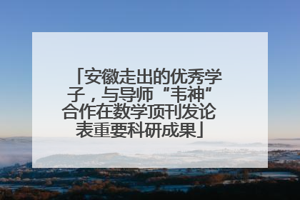 安徽走出的优秀学子，与导师“韦神”合作在数学顶刊发论表重要科研成果