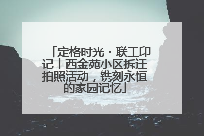 定格时光・联工印记丨西金苑小区拆迁拍照活动，镌刻永恒的家园记忆