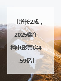 增长2成，2025端午档电影票房4.59亿