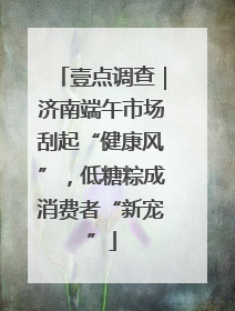 壹点调查｜济南端午市场刮起“健康风”，低糖粽成消费者“新宠”