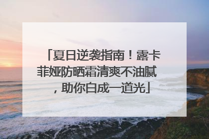 夏日逆袭指南！露卡菲娅防晒霜清爽不油腻，助你白成一道光