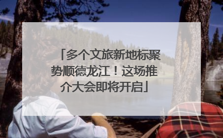 多个文旅新地标聚势顺德龙江！这场推介大会即将开启