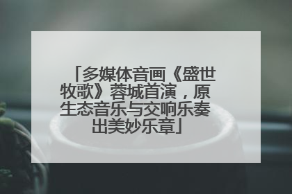 多媒体音画《盛世牧歌》蓉城首演，原生态音乐与交响乐奏出美妙乐章