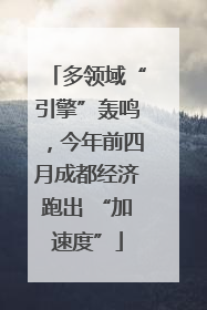 多领域“引擎”轰鸣，今年前四月成都经济跑出 “加速度”
