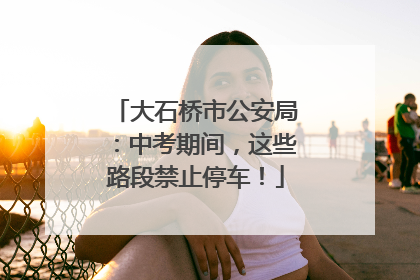 大石桥市公安局：中考期间，这些路段禁止停车！