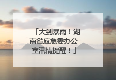 大到暴雨！湖南省应急委办公室汛情提醒！