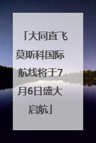 大同直飞莫斯科国际航线将于7月6日盛大启航