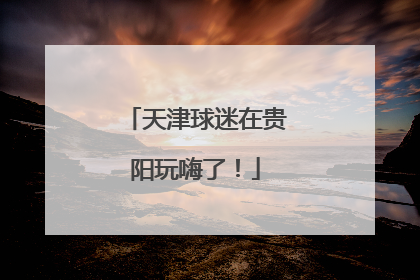 天津球迷在贵阳玩嗨了！