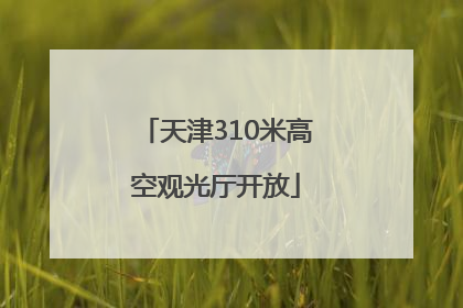 天津310米高空观光厅开放