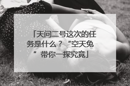 天问二号这次的任务是什么？“空天兔”带你一探究竟