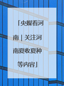 央媒看河南｜关注河南夏收夏种等内容