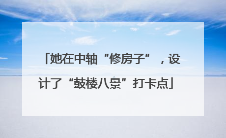 她在中轴“修房子”，设计了“鼓楼八景”打卡点