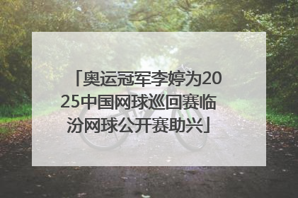 奥运冠军李婷为2025中国网球巡回赛临汾网球公开赛助兴