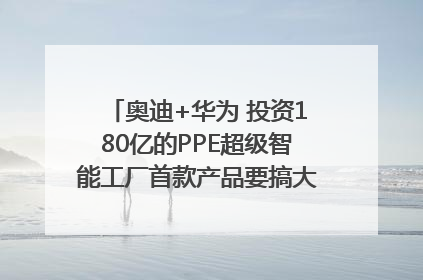 奥迪+华为 投资180亿的PPE超级智能工厂首款产品要搞大事情？｜粤港澳车展