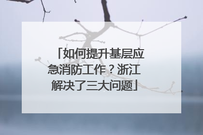 如何提升基层应急消防工作？浙江解决了三大问题