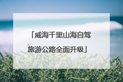 威海千里山海自驾旅游公路全面升级