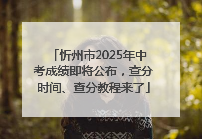 忻州市2025年中考成绩即将公布，查分时间、查分教程来了