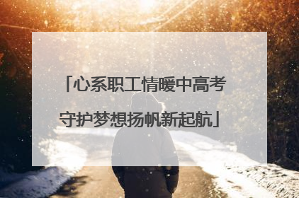 心系职工情暖中高考 守护梦想扬帆新起航
