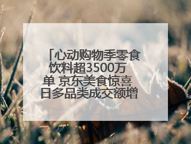 心动购物季零食饮料超3500万单 京东美食惊喜日多品类成交额增长超100%