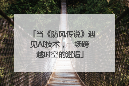 当《防风传说》遇见AI技术，一场跨越时空的邂逅