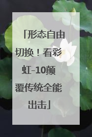 形态自由切换！看彩虹-10颠覆传统全能出击
