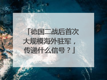 德国二战后首次大规模海外驻军，传递什么信号？