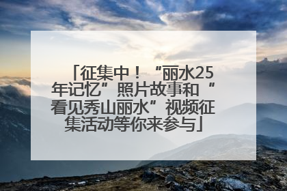 征集中！“丽水25年记忆”照片故事和“看见秀山丽水”视频征集活动等你来参与